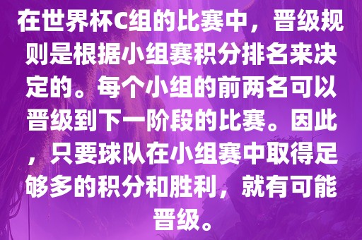 在世界杯C组的比赛中，晋级规则是根据小组赛积分排名来决定的。每个小组的前两名可以晋级到下一阶段的比赛。因此，只要球队在小组赛中取得足够多的积分和胜利，就有可能晋级。