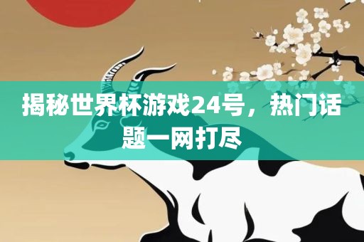 揭秘世界杯游戏24号，热门话题一网打尽