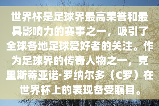 世界杯是足球界最高荣誉和最具影响力的赛事之一，吸引了全球各地足球爱好者的关注。作为足球界的传奇人物之一，克里斯蒂亚诺·罗纳尔多（C罗）在世界杯上的表现备受瞩目。