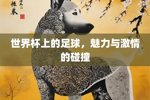 世界杯上的足球，魅力与激情的碰撞