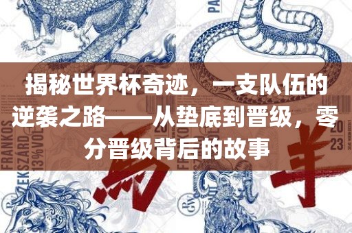 揭秘世界杯奇迹，一支队伍的逆袭之路——从垫底到晋级，零分晋级背后的故事