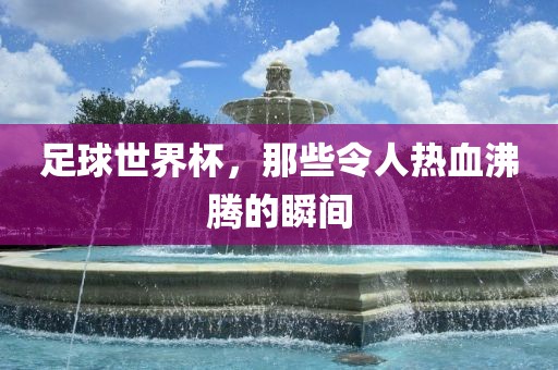 足球世界杯，那些令人热血沸腾的瞬间