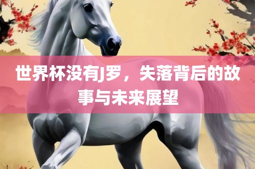 世界杯没有J罗，失落背后的故事与未来展望