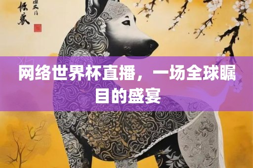 网络世界杯直播，一场全球瞩目的盛宴