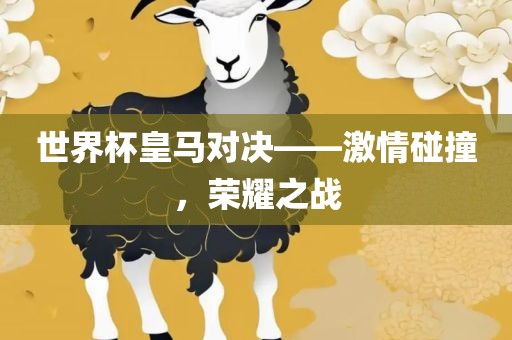 世界杯皇马对决——激情碰撞，荣耀之战