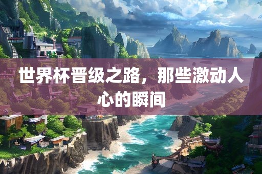 世界杯晋级之路，那些激动人心的瞬间