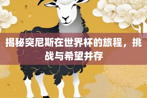 揭秘突尼斯在世界杯的旅程，挑战与希望并存