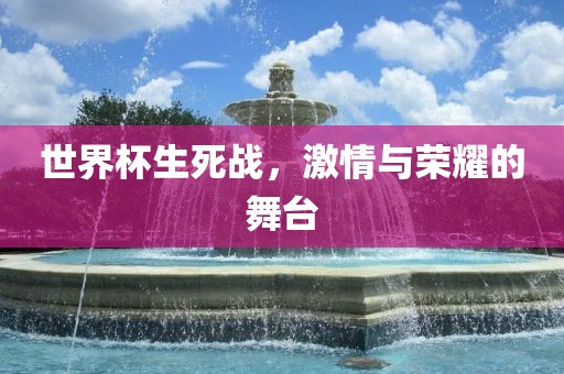 世界杯生死战，激情与荣耀的舞台
