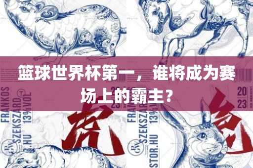 篮球世界杯第一，谁将成为赛场上的霸主？