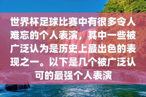 世界杯足球比赛中有很多令人难忘的个人表演，其中一些被广泛认为是历史上最出色的表现之一。以下是几个被广泛认可的最强个人表演