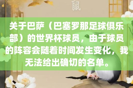 关于巴萨（巴塞罗那足球俱乐部）的世界杯球员，由于球员的阵容会随着时间发生变化，我无法给出确切的名单。