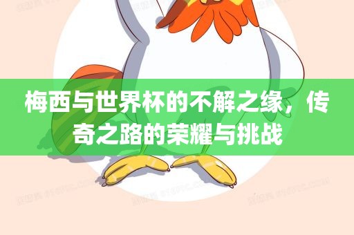 梅西与世界杯的不解之缘，传奇之路的荣耀与挑战