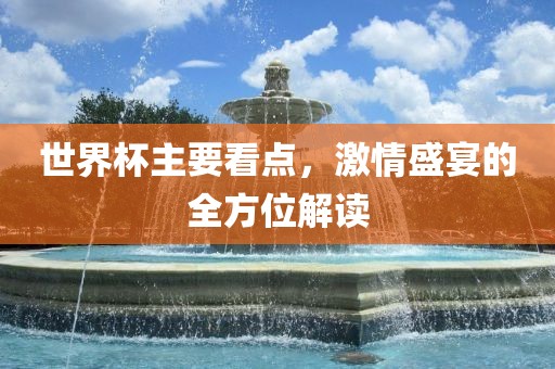 世界杯主要看点，激情盛宴的全方位解读