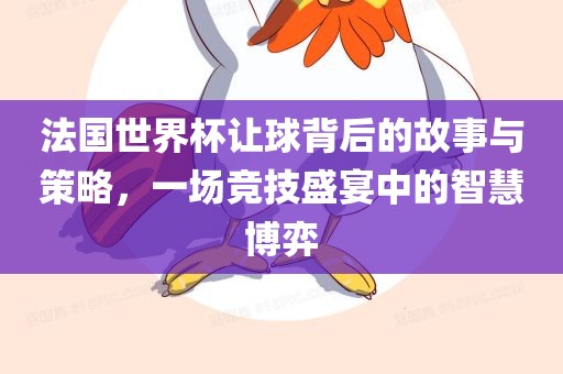 法国世界杯让球背后的故事与策略，一场竞技盛宴中的智慧博弈