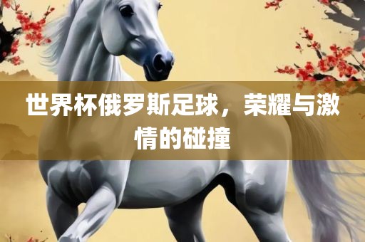 世界杯俄罗斯足球，荣耀与激情的碰撞