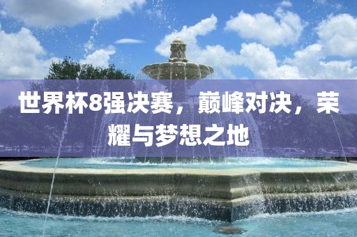 世界杯8强决赛，巅峰对决，荣耀与梦想之地