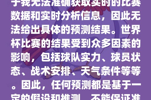 关于俄罗斯世界杯的预测，由于我无法准确获取实时的比赛数据和实时分析信息，因此无法给出具体的预测结果。世界杯比赛的结果受到众多因素的影响，包括球队实力、球员状态、战术安排、天气条件等等。因此，任何预测都是基于一定的假设和推测，不能保证准确。