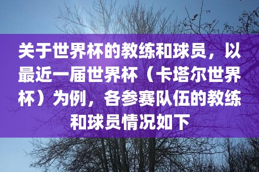 关于世界杯的教练和球员，以最近一届世界杯（卡塔尔世界杯）为例，各参赛队伍的教练和球员情况如下