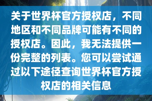 关于世界杯官方授权店，不同地区和不同品牌可能有不同的授权店。因此，我无法提供一份完整的列表。您可以尝试通过以下途径查询世界杯官方授权店的相关信息
