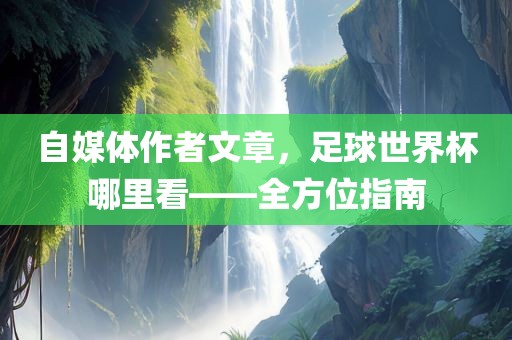 自媒体作者文章，足球世界杯哪里看——全方位指南