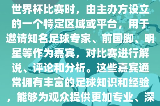世界杯点将台是指在进行足球世界杯比赛时，由主办方设立的一个特定区域或平台，用于邀请知名足球专家、前国脚、明星等作为嘉宾，对比赛进行解说、评论和分析。这些嘉宾通常拥有丰富的足球知识和经验，能够为观众提供更加专业、深入的比赛解读。