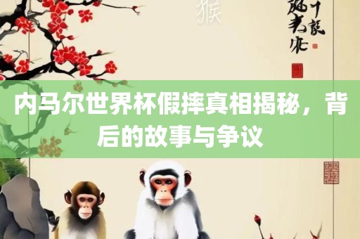 内马尔世界杯假摔真相揭秘，背后的故事与争议