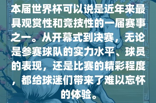 本届世界杯可以说是近年来最具观赏性和竞技性的一届赛事之一。从开幕式到决赛，无论是参赛球队的实力水平、球员的表现，还是比赛的精彩程度，都给球迷们带来了难以忘怀的体验。