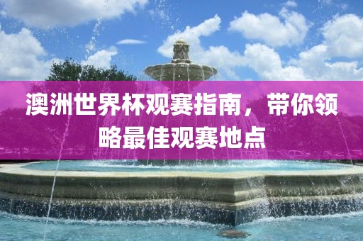 澳洲世界杯观赛指南，带你领略最佳观赛地点