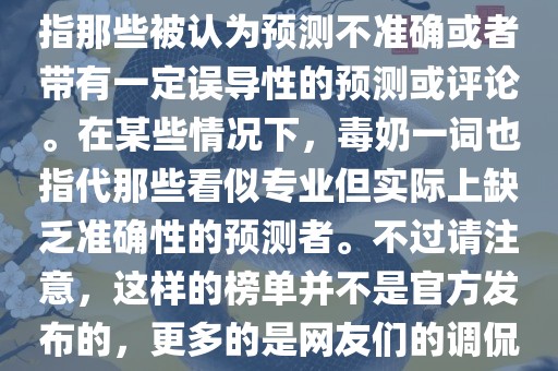 关于世界杯的毒奶榜，通常是指那些被认为预测不准确或者带有一定误导性的预测或评论。在某些情况下，毒奶一词也指代那些看似专业但实际上缺乏准确性的预测者。不过请注意，这样的榜单并不是官方发布的，更多的是网友们的调侃和娱乐话题。