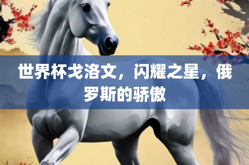 世界杯戈洛文，闪耀之星，俄罗斯的骄傲漯河市盈旭机械设备有限公司