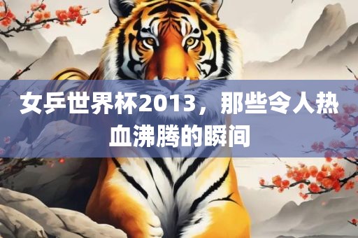 女乒世界杯2013，那些令人热血沸腾的瞬间