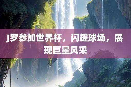 J罗参加世界杯，闪耀球场，展现巨星风采