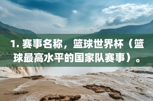 1. 赛事名称，篮球世界杯（篮球最高水平的国家队赛事）。