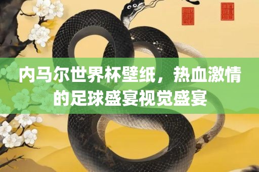 内马尔世界杯壁纸，热血激情的足球盛宴视觉盛宴