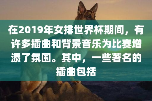 在2019年女排世界杯期间，有许多插曲和背景音乐为比赛增添了氛围。其中，一些著名的插曲包括
