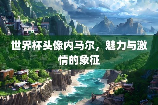 世界杯头像内马尔，魅力与激情的象征漯河市盈旭机械设备有限公司