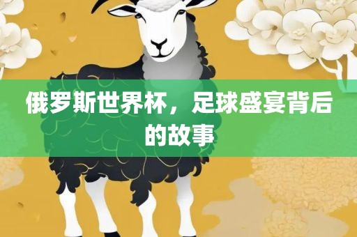 俄罗斯世界杯，足球盛宴背后的故事