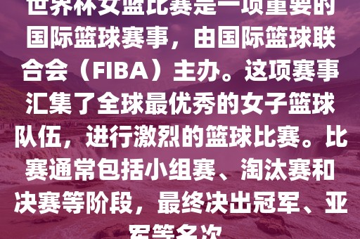 世界杯女篮比赛是一项重要的国际篮球赛事，由国际篮球联合会（FIBA）主办。这项赛事汇集了全球最优秀的女子篮球队伍，进行激烈的篮球比赛。比赛通常包括小组赛、淘汰赛和决赛等阶段，最终决出冠军、亚军等名次。