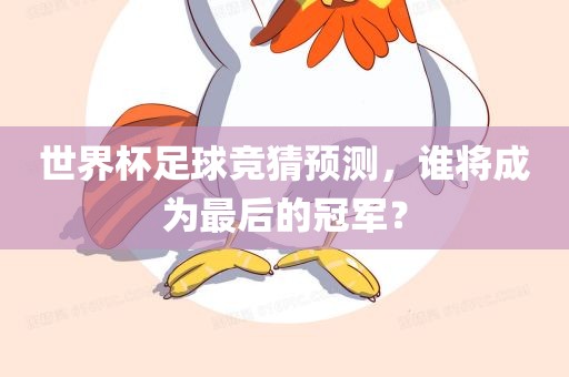 世界杯足球竞猜预测，谁将成为最后的冠军？