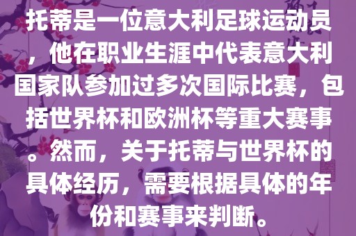 托蒂是一位意大利足球运动员，他在职业生涯中代表意大利国家队参加过多次国际比赛，包括世界杯和欧洲杯等重大赛事。然而，关于托蒂与世界杯的具体经历，需要根据具体的年份和赛事来判断。