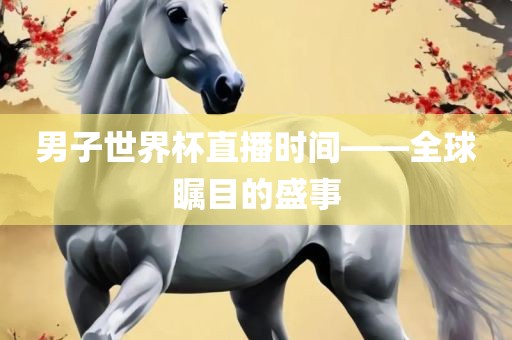 男子世界杯直播时间——全球瞩目的盛事