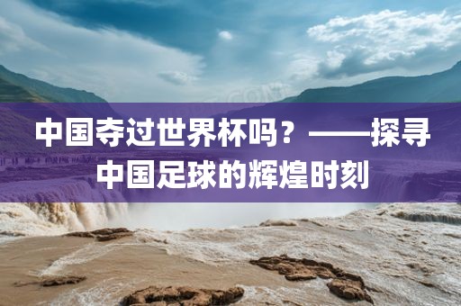 中国夺过世界杯吗？——探寻中国足球的辉煌时刻