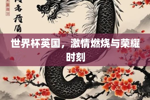 世界杯英国，激情燃烧与荣耀时刻