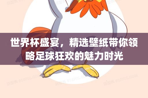 世界杯盛宴，精选壁纸带你领略足球狂欢的魅力时光