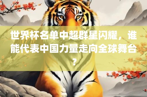 世界杯名单中超群星闪耀，谁能代表中国力量走向全球舞台？