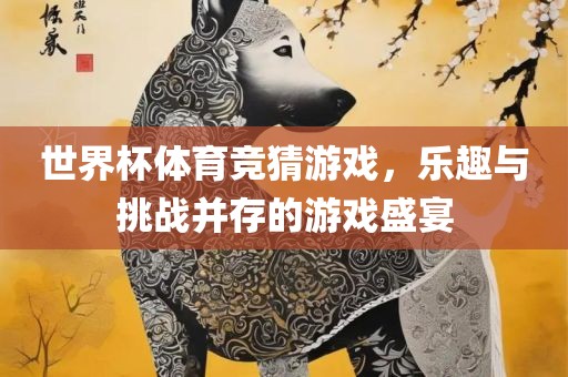 世界杯体育竞猜游戏，乐趣与挑战并存的游戏盛宴漯河市盈旭机械设备有限公司