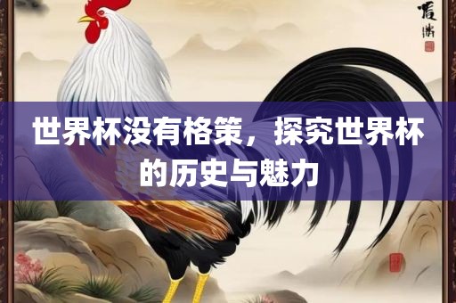 世界杯没有格策，探究世界杯的历史与魅力