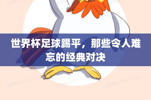 世界杯足球踢平，那些令人难忘的经典对决漯河市盈旭机械设备有限公司