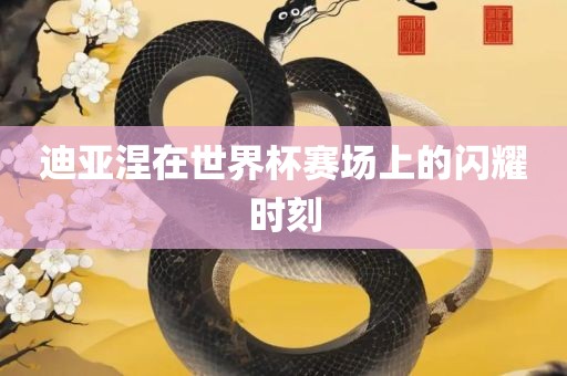 迪亚涅在世界杯赛场上的闪耀时刻