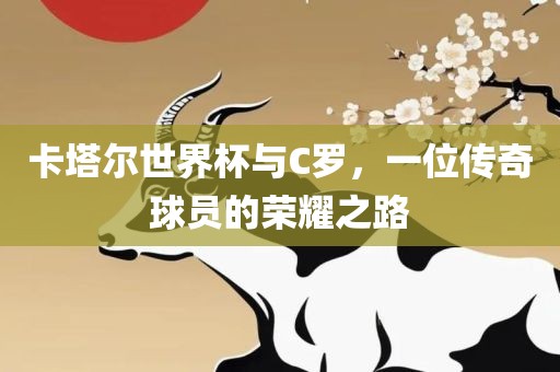 卡塔尔世界杯与C罗，一位传奇球员的荣耀之路